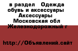  в раздел : Одежда, обувь и аксессуары » Аксессуары . Московская обл.,Железнодорожный г.